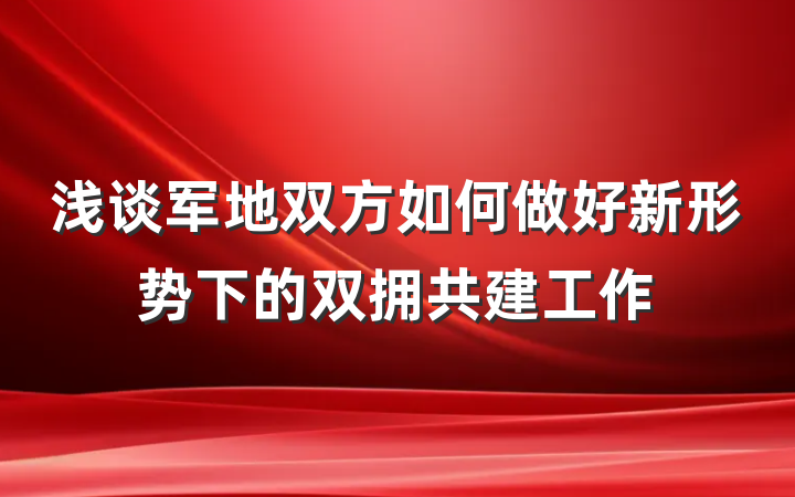 浅谈军地双方如何做好新形势下的双拥共建工作