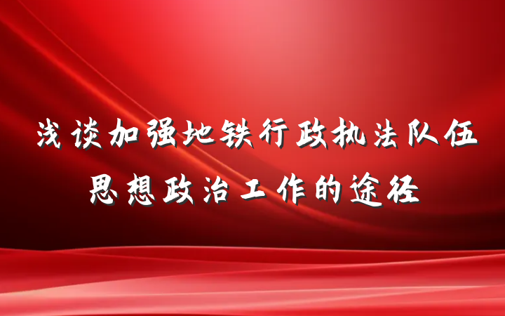 浅谈加强地铁行政执法队伍思想政治工作的途径