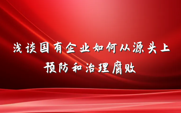 浅谈国有企业如何从源头上预防和治理腐败