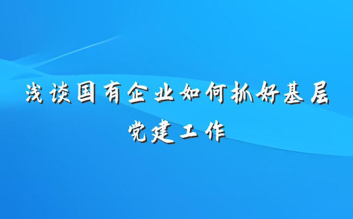 浅谈国有企业如何抓好基层党建工作