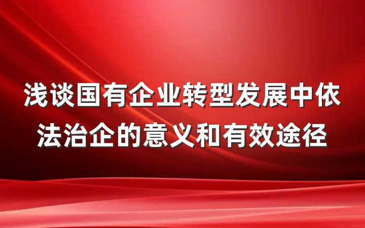 浅谈国有企业转型发展中依法治企的意义和有效途径