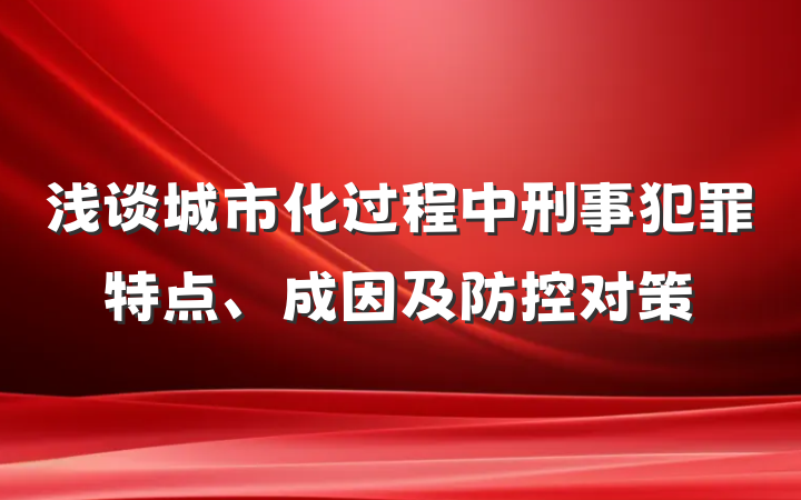 浅谈城市化过程中刑事犯罪特点、成因及防控对策