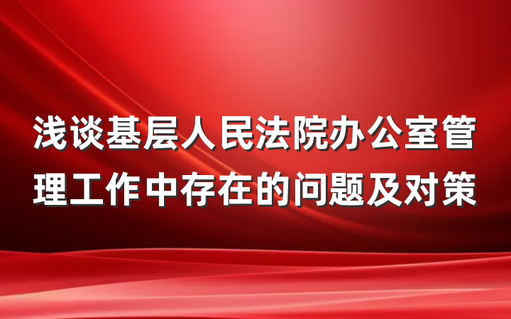 浅谈基层人民法院办公室管理工作中存在的问题及对策
