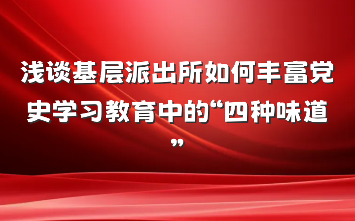浅谈基层派出所如何丰富党史学习教育中的“四种味道”