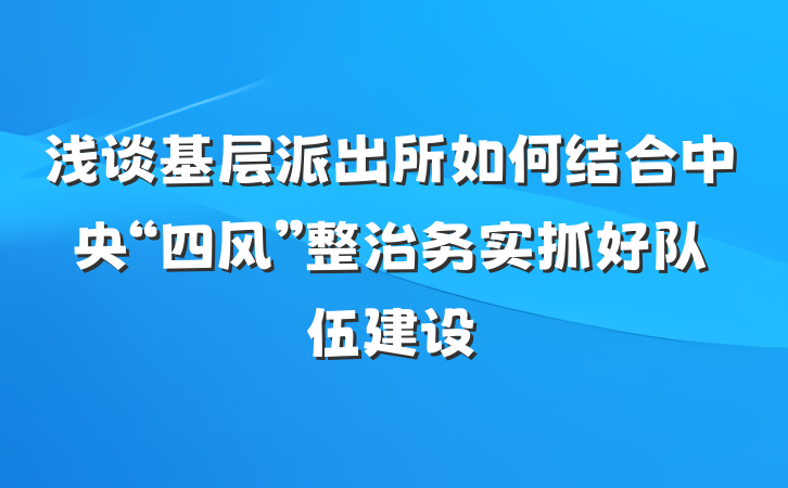 浅谈基层派出所如何结合中央“四风”整治务实抓好队伍建设