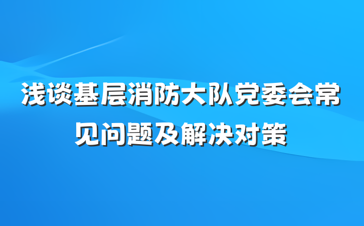 浅谈基层消防大队党委会常见问题及解决对策