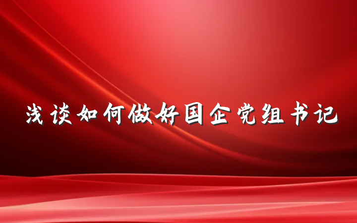 浅谈如何做好国企党组书记