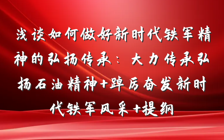 浅谈如何做好新时代铁军精神的弘扬传承：大力传承弘扬石油精神 踔厉奋发新时代铁军风采 提纲