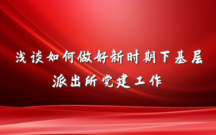 浅谈如何做好新时期下基层派出所党建工作
