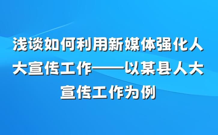 浅谈如何利用新媒体强化人大宣传工作——以某县人大宣传工作为例