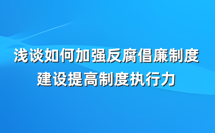 浅谈如何加强反腐倡廉制度建设提高制度执行力