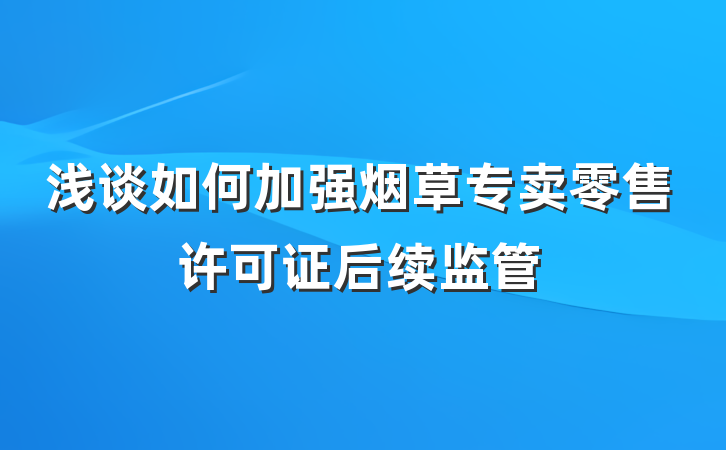 浅谈如何加强烟草专卖零售许可证后续监管