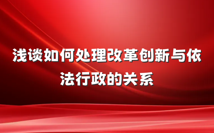 浅谈如何处理改革创新与依法行政的关系