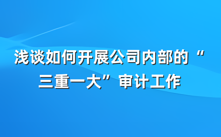 浅谈如何开展公司内部的“三重一大”审计工作