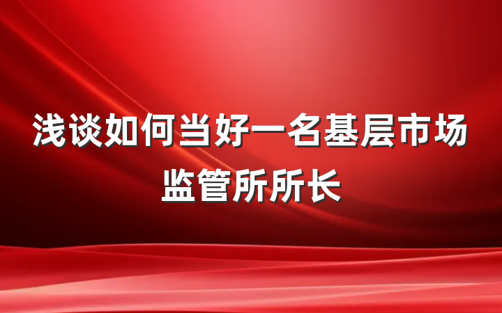 浅谈如何当好一名基层市场监管所所长