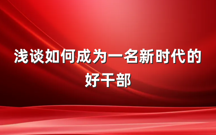 浅谈如何成为一名新时代的好干部