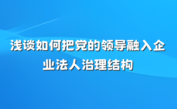 浅谈如何把党的领导融入企业法人治理结构