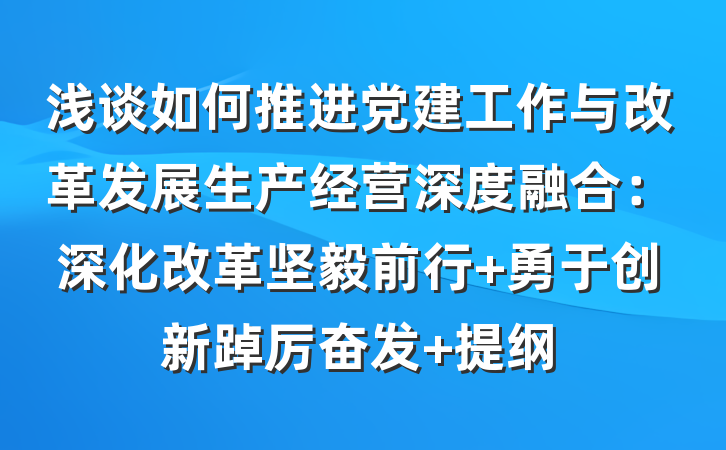 浅谈如何推进党建工作与改革发展生产经营深度融合：深化改革坚毅前行 勇于创新踔厉奋发 提纲