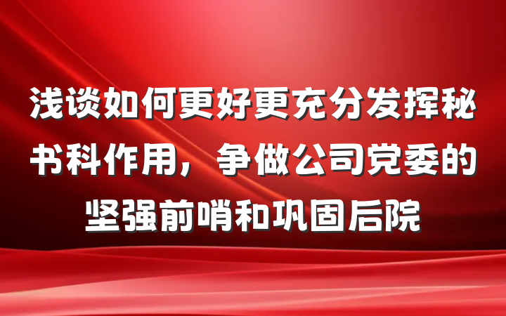 浅谈如何更好更充分发挥秘书科作用，争做公司党委的坚强前哨和巩固后院