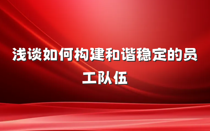 浅谈如何构建和谐稳定的员工队伍