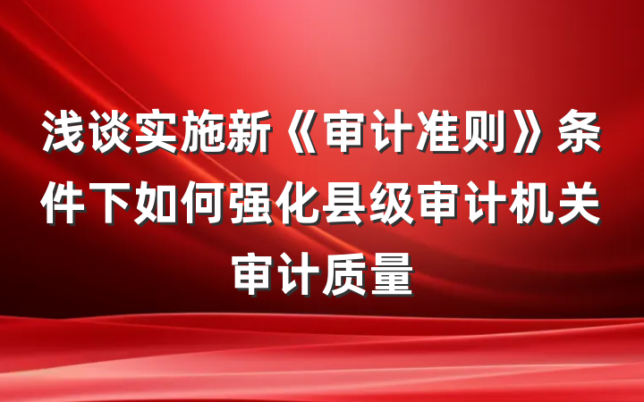 浅谈实施新《审计准则》条件下如何强化县级审计机关审计质量