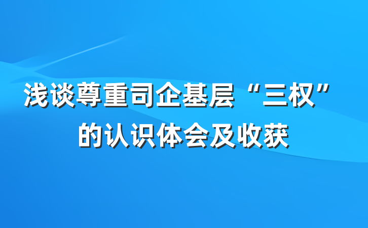 浅谈尊重司企基层“三权”的认识体会及收获