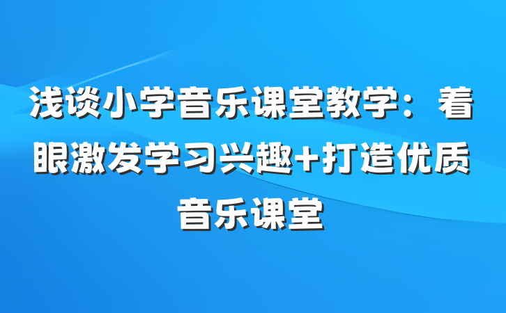 浅谈小学音乐课堂教学：着眼激发学习兴趣 打造优质音乐课堂