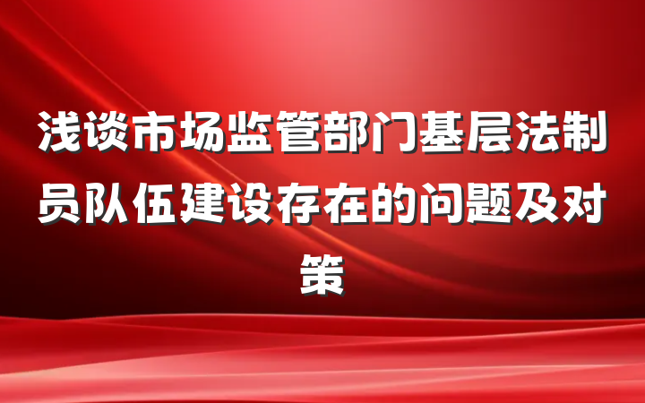 浅谈市场监管部门基层法制员队伍建设存在的问题及对策