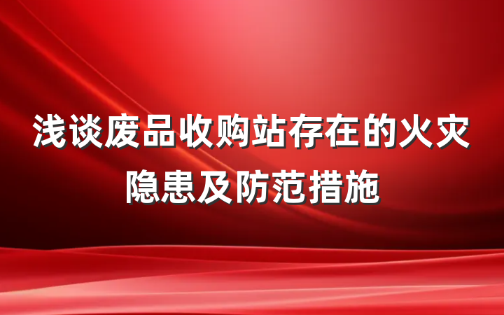 浅谈废品收购站存在的火灾隐患及防范措施