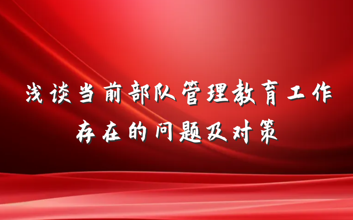 浅谈当前部队管理教育工作存在的问题及对策