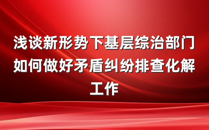 浅谈新形势下基层综治部门如何做好矛盾纠纷排查化解工作