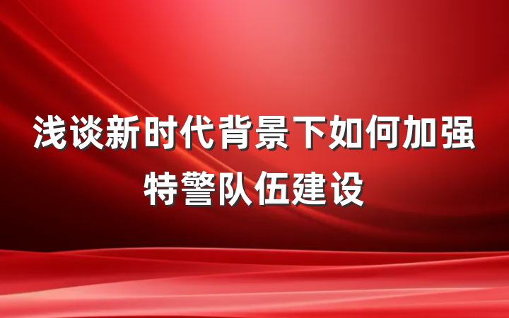 浅谈新时代背景下如何加强特警队伍建设