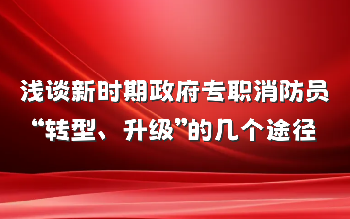 浅谈新时期政府专职消防员“转型、升级”的几个途径