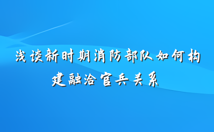 浅谈新时期消防部队如何构建融洽官兵关系