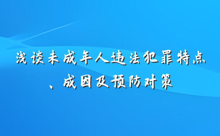 浅谈未成年人违法犯罪特点、成因及预防对策