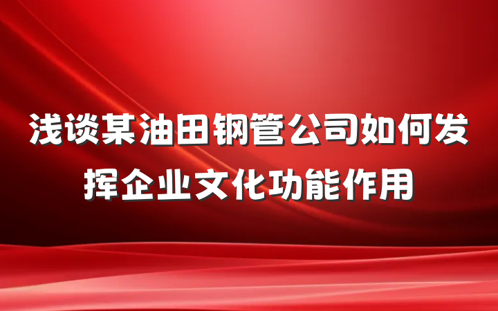 浅谈某油田钢管公司如何发挥企业文化功能作用
