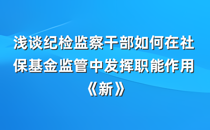 浅谈纪检监察干部如何在社保基金监管中发挥职能作用《新》