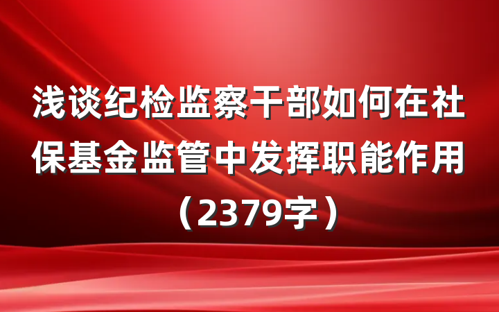 浅谈纪检监察干部如何在社保基金监管中发挥职能作用（2379字）