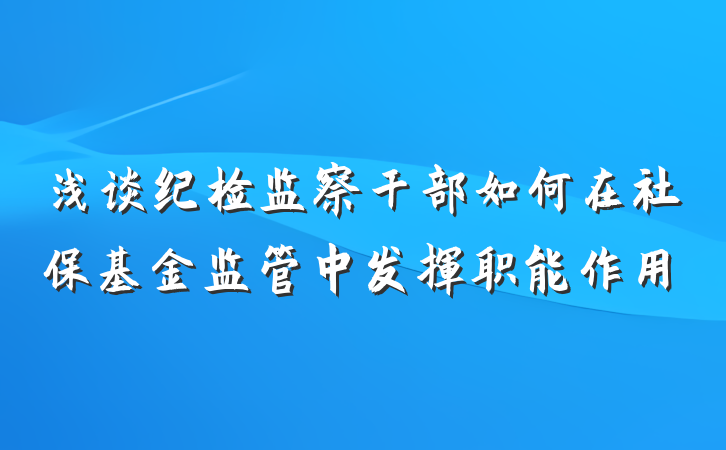 浅谈纪检监察干部如何在社保基金监管中发挥职能作用