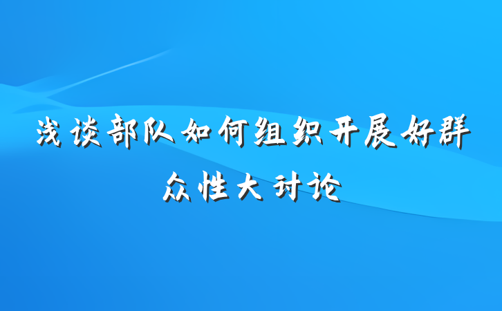 浅谈部队如何组织开展好群众性大讨论