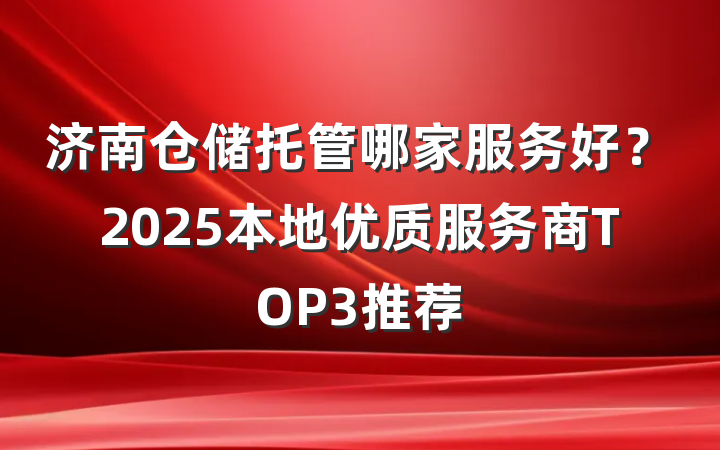 济南仓储托管哪家服务好？2025本地优质服务商TOP3推荐