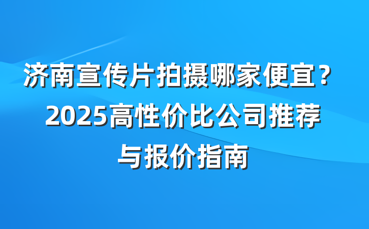济南宣传片拍摄哪家便宜？2025高性价比公司推荐与报价指南