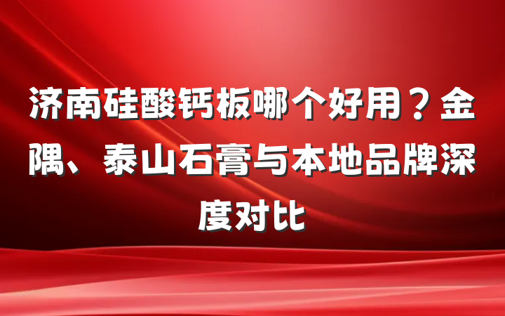 济南硅酸钙板哪个好用？金隅、泰山石膏与本地品牌深度对比