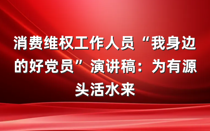 消费维权工作人员“我身边的好党员”演讲稿：为有源头活水来