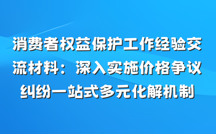 消费者权益保护工作经验交流材料：深入实施价格争议纠纷一站式多元化解机制