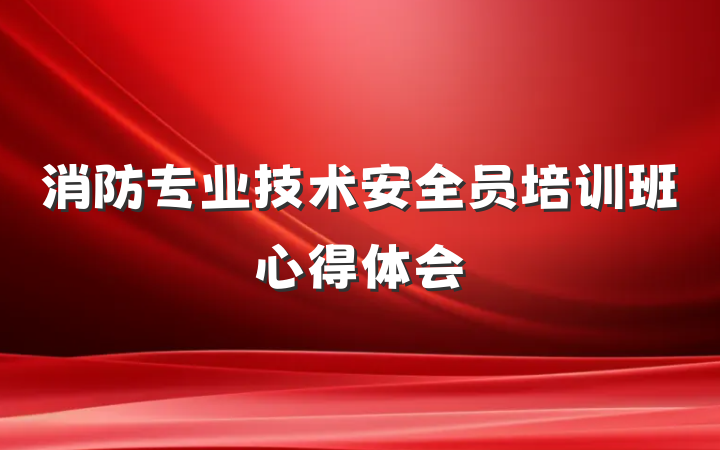消防专业技术安全员培训班心得体会