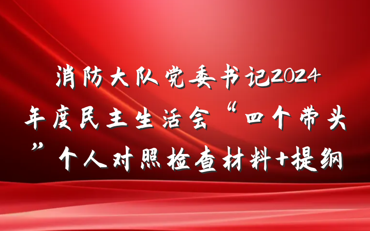消防大队党委书记2024年度民主生活会“四个带头”个人对照检查材料 提纲