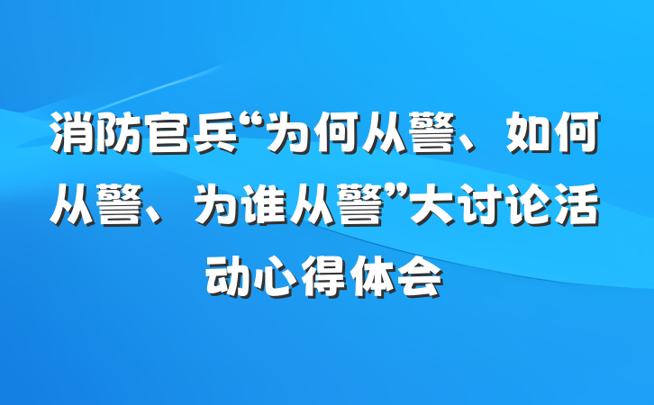 消防官兵“为何从警、如何从警、为谁从警”大讨论活动心得体会