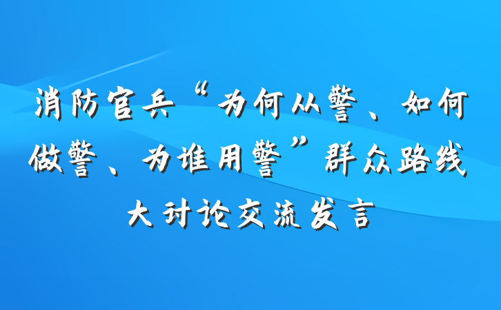 消防官兵“为何从警、如何做警、为谁用警”群众路线大讨论交流发言