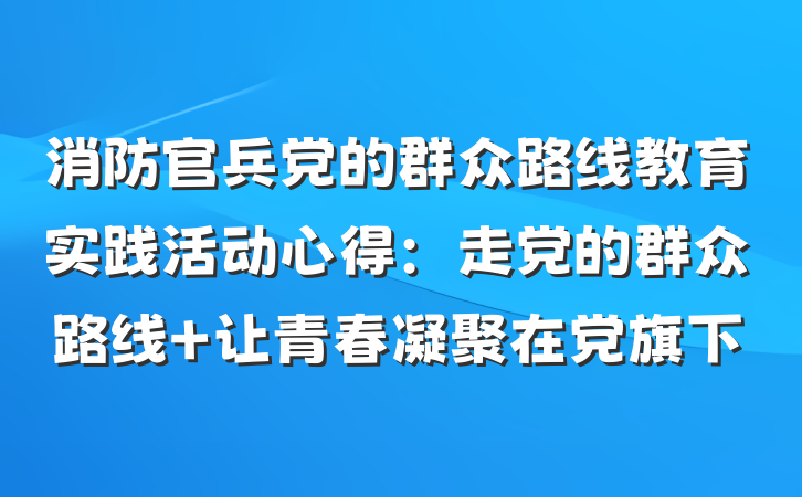消防官兵党的群众路线教育实践活动心得：走党的群众路线 让青春凝聚在党旗下
